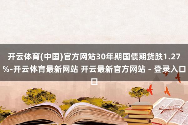 开云体育(中国)官方网站30年期国债期货跌1.27%-开云体育最新网站 开云最新官方网站 - 登录入口