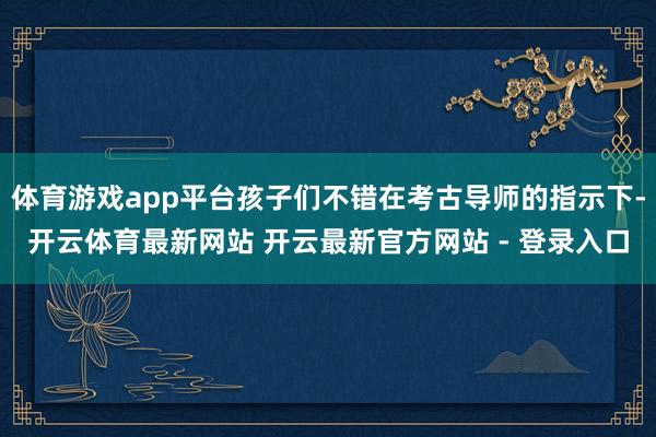 体育游戏app平台孩子们不错在考古导师的指示下-开云体育最新网站 开云最新官方网站 - 登录入口