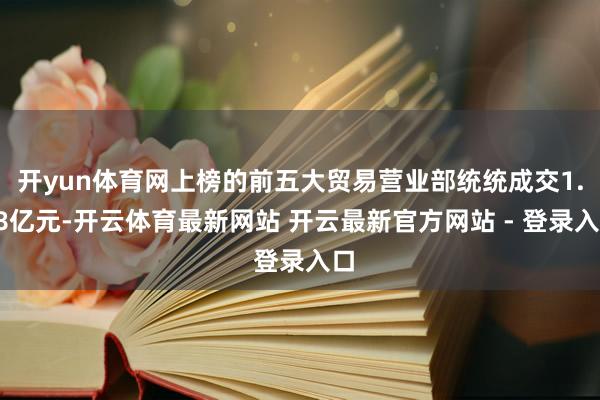 开yun体育网上榜的前五大贸易营业部统统成交1.78亿元-开云体育最新网站 开云最新官方网站 - 登录入口