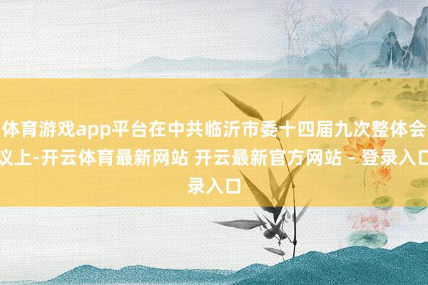 体育游戏app平台在中共临沂市委十四届九次整体会议上-开云体育最新网站 开云最新官方网站 - 登录入口