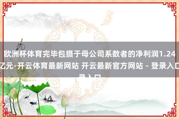 欧洲杯体育完毕包摄于母公司系数者的净利润1.24亿元-开云体育最新网站 开云最新官方网站 - 登录入口