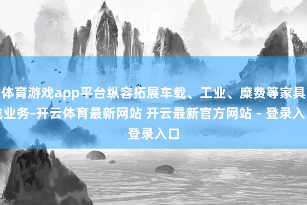 体育游戏app平台纵容拓展车载、工业、糜费等家具线业务-开云体育最新网站 开云最新官方网站 - 登录入口