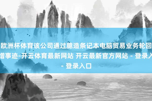 欧洲杯体育该公司通过臆造条记本电脑贸易业务轮回虚增事迹-开云体育最新网站 开云最新官方网站 - 登录入口