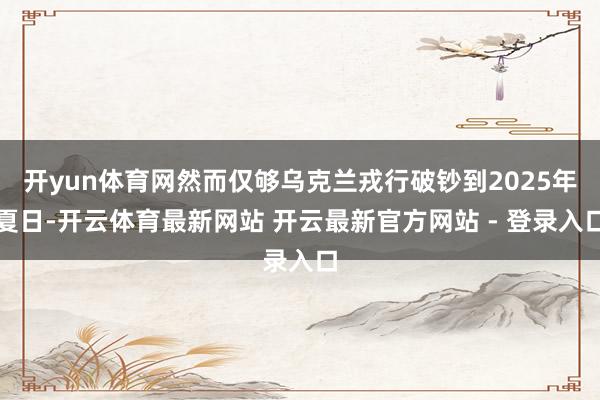 开yun体育网然而仅够乌克兰戎行破钞到2025年夏日-开云体育最新网站 开云最新官方网站 - 登录入口