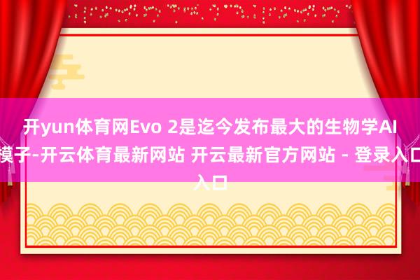 开yun体育网Evo 2是迄今发布最大的生物学AI模子-开云体育最新网站 开云最新官方网站 - 登录入口