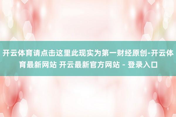 开云体育请点击这里此现实为第一财经原创-开云体育最新网站 开云最新官方网站 - 登录入口