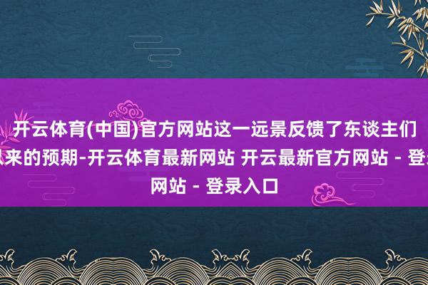 开云体育(中国)官方网站这一远景反馈了东谈主们始终以来的预期-开云体育最新网站 开云最新官方网站 - 登录入口