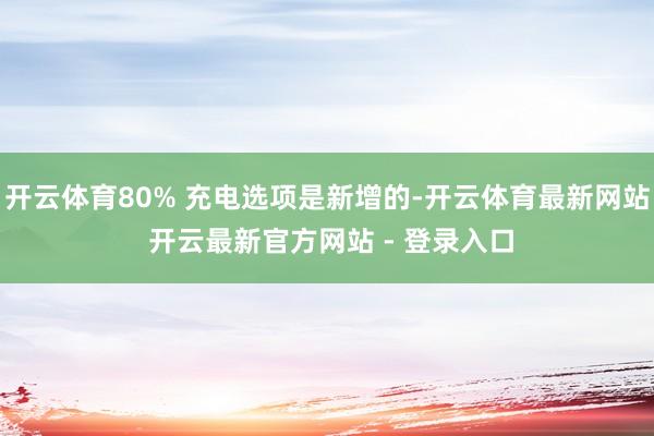 开云体育80% 充电选项是新增的-开云体育最新网站 开云最新官方网站 - 登录入口