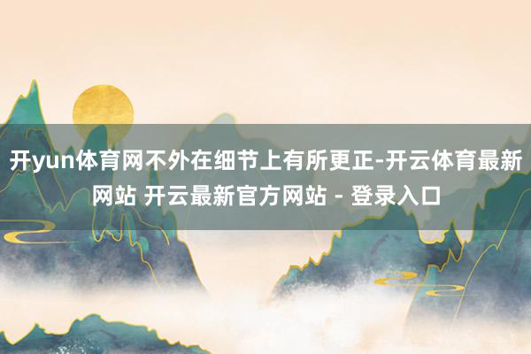 开yun体育网不外在细节上有所更正-开云体育最新网站 开云最新官方网站 - 登录入口