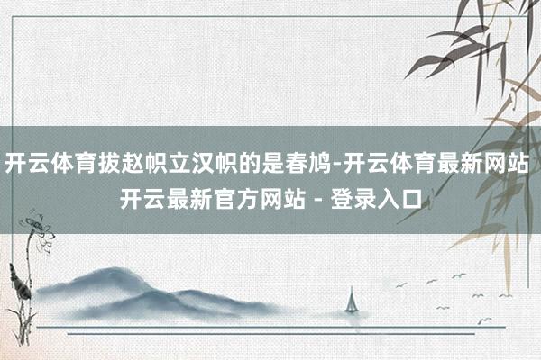 开云体育拔赵帜立汉帜的是春鸠-开云体育最新网站 开云最新官方网站 - 登录入口