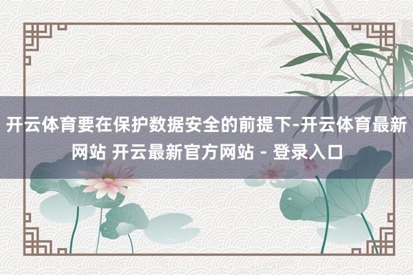 开云体育要在保护数据安全的前提下-开云体育最新网站 开云最新官方网站 - 登录入口