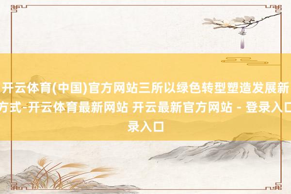开云体育(中国)官方网站三所以绿色转型塑造发展新方式-开云体育最新网站 开云最新官方网站 - 登录入口