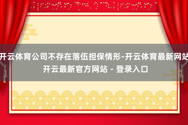 开云体育公司不存在落伍担保情形-开云体育最新网站 开云最新官方网站 - 登录入口