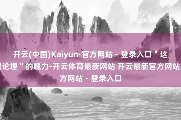 开云(中国)Kaiyun·官方网站 - 登录入口＂这种＂管杀岂论埋＂的魄力-开云体育最新网站 开云最新官方网站 - 登录入口