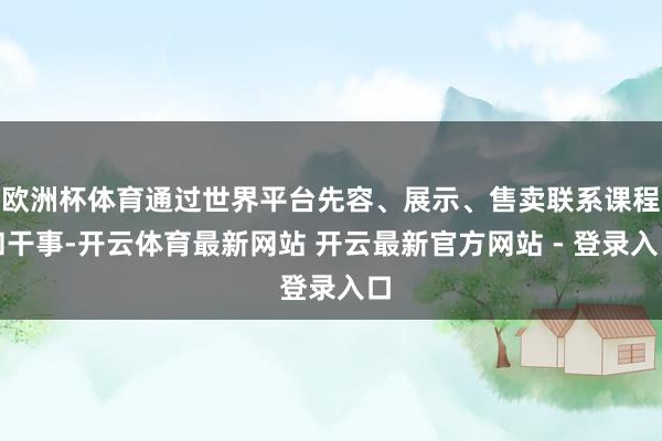 欧洲杯体育通过世界平台先容、展示、售卖联系课程和干事-开云体育最新网站 开云最新官方网站 - 登录入口