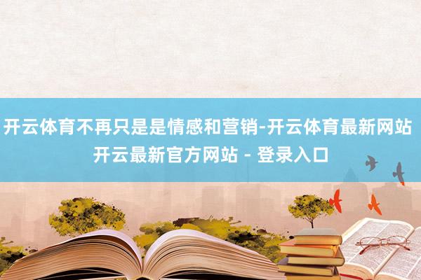 开云体育不再只是是情感和营销-开云体育最新网站 开云最新官方网站 - 登录入口