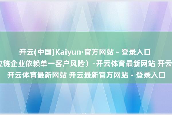 开云(中国)Kaiyun·官方网站 - 登录入口  客户聚拢度（如苹果供应链企业依赖单一客户风险）-开云体育最新网站 开云最新官方网站 - 登录入口