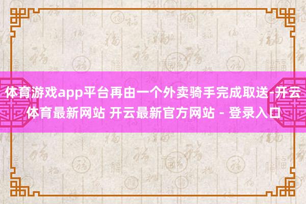 体育游戏app平台再由一个外卖骑手完成取送-开云体育最新网站 开云最新官方网站 - 登录入口