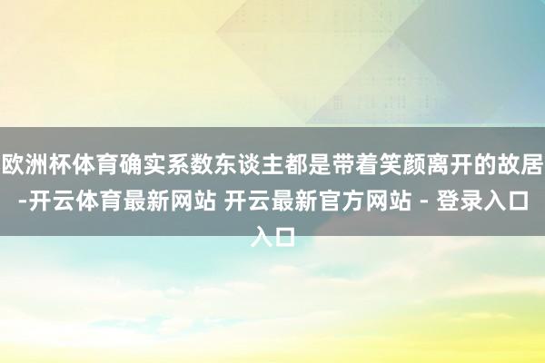 欧洲杯体育确实系数东谈主都是带着笑颜离开的故居-开云体育最新网站 开云最新官方网站 - 登录入口
