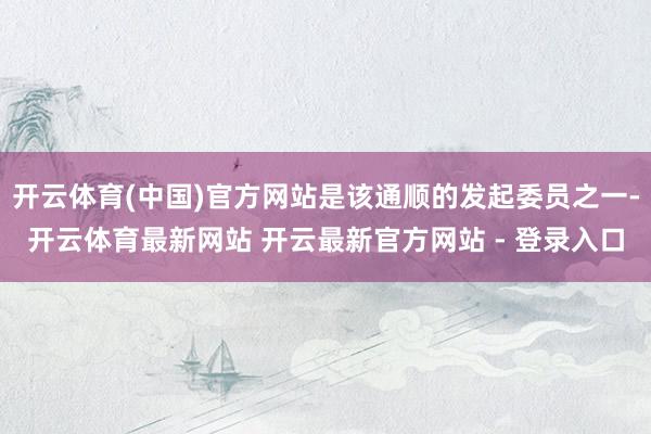 开云体育(中国)官方网站是该通顺的发起委员之一-开云体育最新网站 开云最新官方网站 - 登录入口