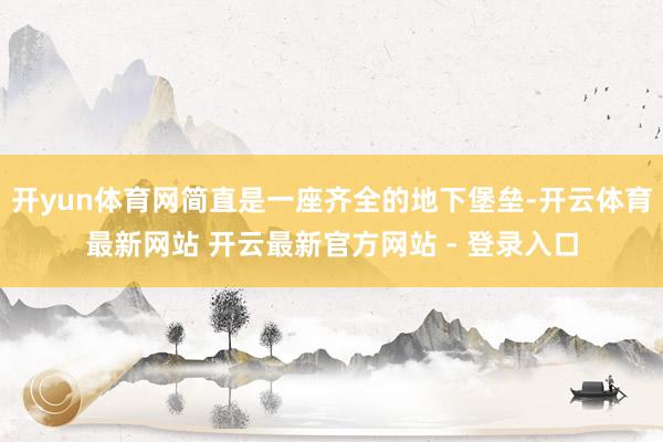开yun体育网简直是一座齐全的地下堡垒-开云体育最新网站 开云最新官方网站 - 登录入口