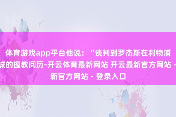 体育游戏app平台他说：“谈判到罗杰斯在利物浦和莱斯特城的握教阅历-开云体育最新网站 开云最新官方网站 - 登录入口