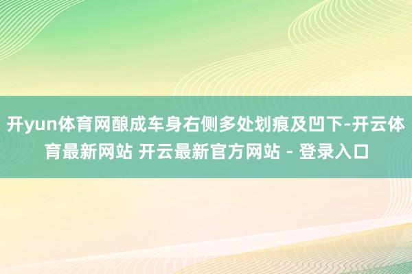 开yun体育网酿成车身右侧多处划痕及凹下-开云体育最新网站 开云最新官方网站 - 登录入口