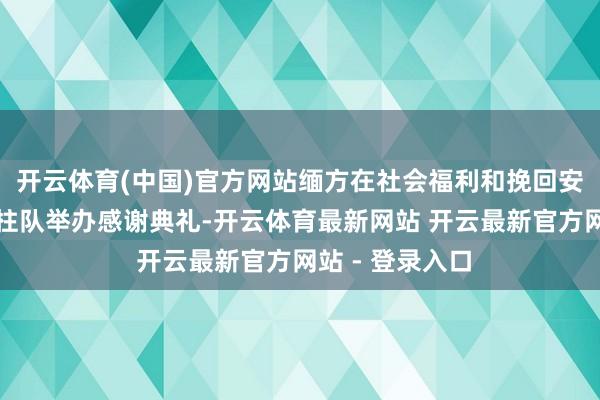 开云体育(中国)官方网站缅方在社会福利和挽回安置部为中方支柱队举办感谢典礼-开云体育最新网站 开云最新官方网站 - 登录入口