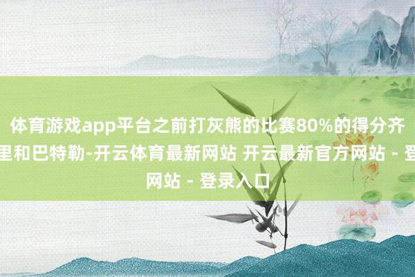 体育游戏app平台之前打灰熊的比赛80%的得分齐得靠库里和巴特勒-开云体育最新网站 开云最新官方网站 - 登录入口
