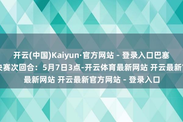 开云(中国)Kaiyun·官方网站 - 登录入口巴塞罗那vs国外米兰半决赛次回合：5月7日3点-开云体育最新网站 开云最新官方网站 - 登录入口