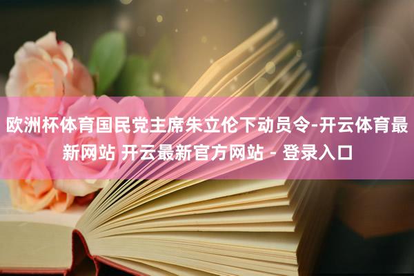 欧洲杯体育国民党主席朱立伦下动员令-开云体育最新网站 开云最新官方网站 - 登录入口