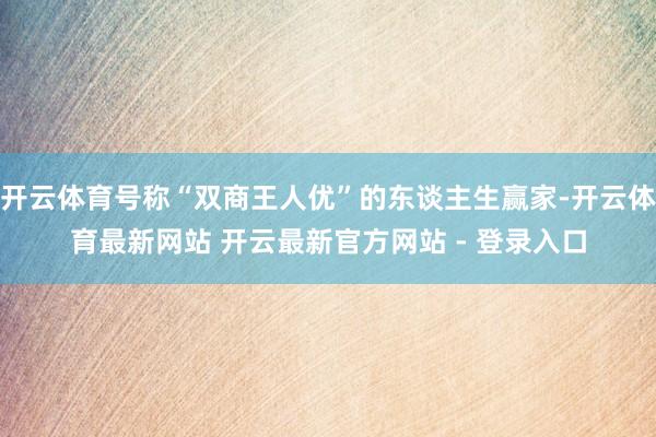 开云体育号称“双商王人优”的东谈主生赢家-开云体育最新网站 开云最新官方网站 - 登录入口