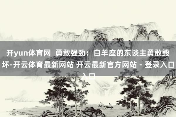 开yun体育网  勇敢强劲：白羊座的东谈主勇敢毁坏-开云体育最新网站 开云最新官方网站 - 登录入口