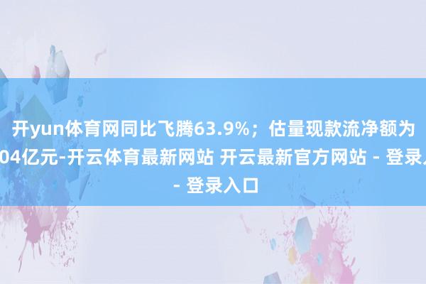 开yun体育网同比飞腾63.9%；估量现款流净额为31.04亿元-开云体育最新网站 开云最新官方网站 - 登录入口