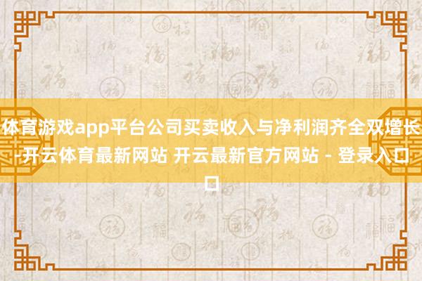 体育游戏app平台公司买卖收入与净利润齐全双增长-开云体育最新网站 开云最新官方网站 - 登录入口