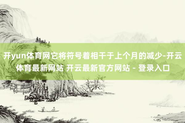 开yun体育网它将符号着相干于上个月的减少-开云体育最新网站 开云最新官方网站 - 登录入口
