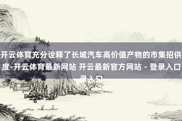 开云体育充分诠释了长城汽车高价值产物的市集招供度-开云体育最新网站 开云最新官方网站 - 登录入口