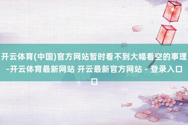 开云体育(中国)官方网站暂时看不到大幅看空的事理-开云体育最新网站 开云最新官方网站 - 登录入口