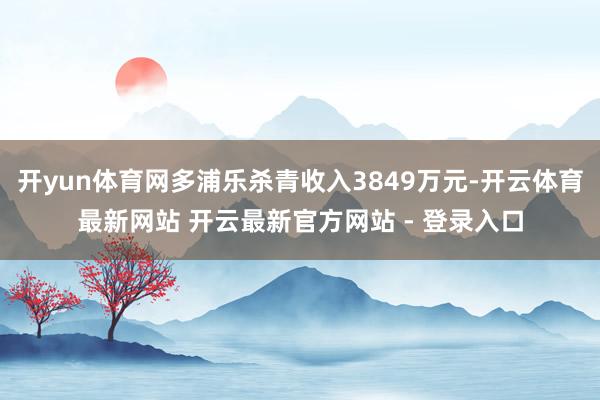 开yun体育网多浦乐杀青收入3849万元-开云体育最新网站 开云最新官方网站 - 登录入口
