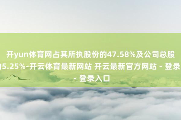 开yun体育网占其所执股份的47.58%及公司总股本的5.25%-开云体育最新网站 开云最新官方网站 - 登录入口