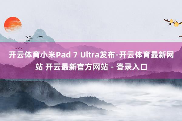 开云体育小米Pad 7 Ultra发布-开云体育最新网站 开云最新官方网站 - 登录入口