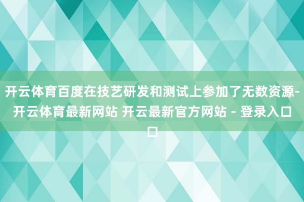 开云体育百度在技艺研发和测试上参加了无数资源-开云体育最新网站 开云最新官方网站 - 登录入口