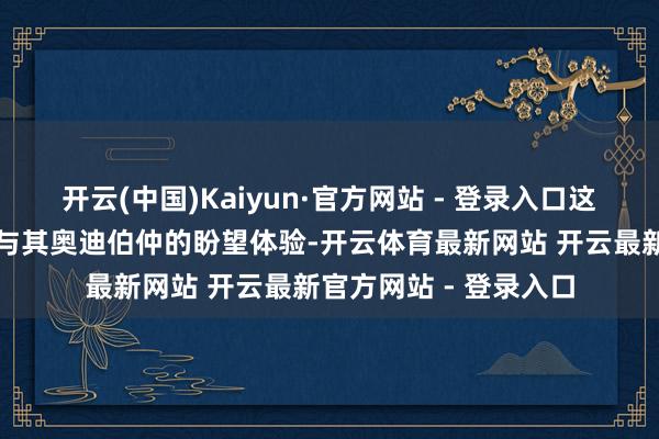 开云(中国)Kaiyun·官方网站 - 登录入口这两款车整个不会触发与其奥迪伯仲的盼望体验-开云体育最新网站 开云最新官方网站 - 登录入口