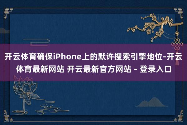 开云体育确保iPhone上的默许搜索引擎地位-开云体育最新网站 开云最新官方网站 - 登录入口