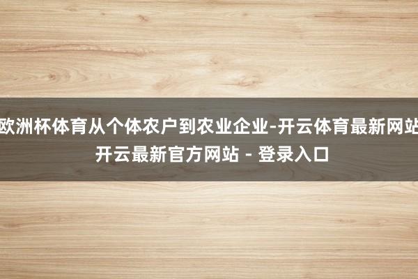 欧洲杯体育从个体农户到农业企业-开云体育最新网站 开云最新官方网站 - 登录入口