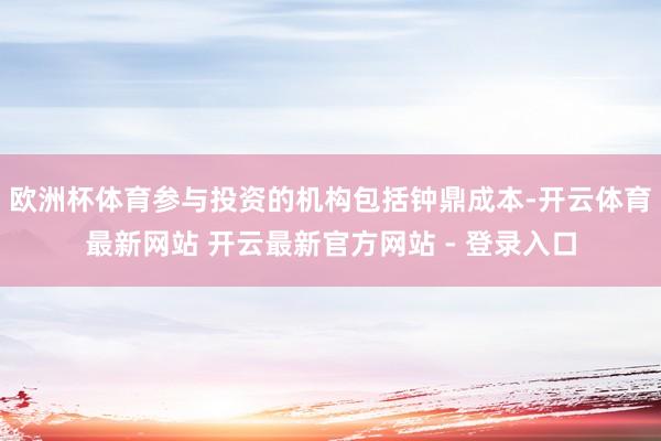 欧洲杯体育参与投资的机构包括钟鼎成本-开云体育最新网站 开云最新官方网站 - 登录入口