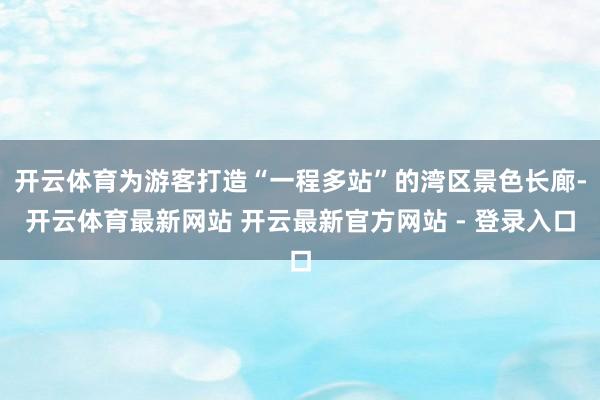 开云体育为游客打造“一程多站”的湾区景色长廊-开云体育最新网站 开云最新官方网站 - 登录入口