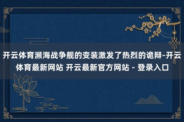开云体育濒海战争舰的变装激发了热烈的诡辩-开云体育最新网站 开云最新官方网站 - 登录入口