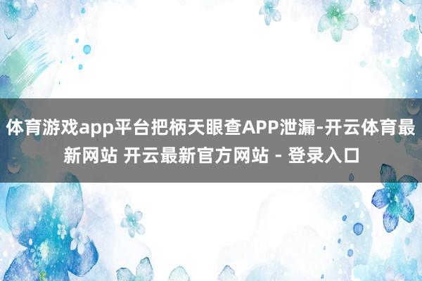 体育游戏app平台把柄天眼查APP泄漏-开云体育最新网站 开云最新官方网站 - 登录入口