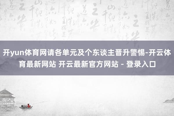 开yun体育网请各单元及个东谈主晋升警惕-开云体育最新网站 开云最新官方网站 - 登录入口